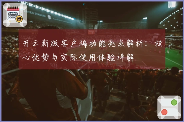 开云新版客户端功能亮点解析：核心优势与实际使用体验详解
