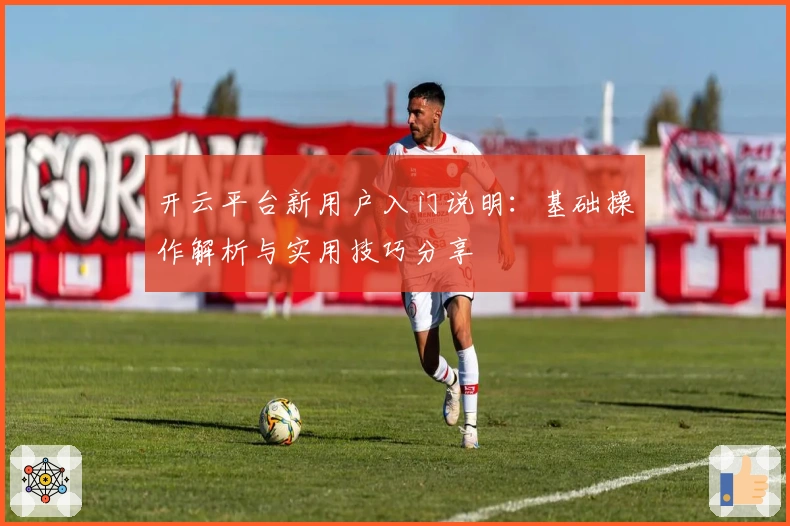 开云平台新用户入门说明：基础操作解析与实用技巧分享