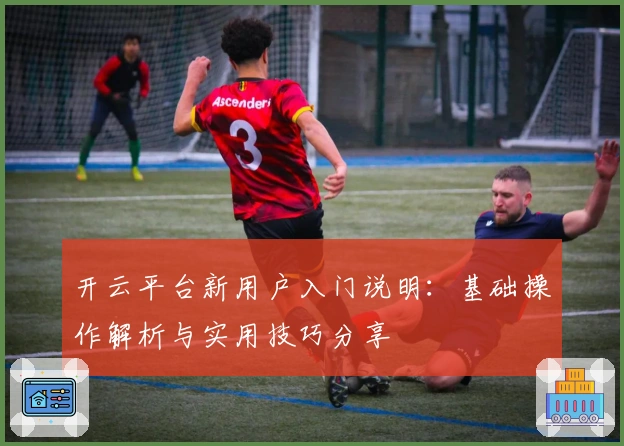 开云平台新用户入门说明：基础操作解析与实用技巧分享