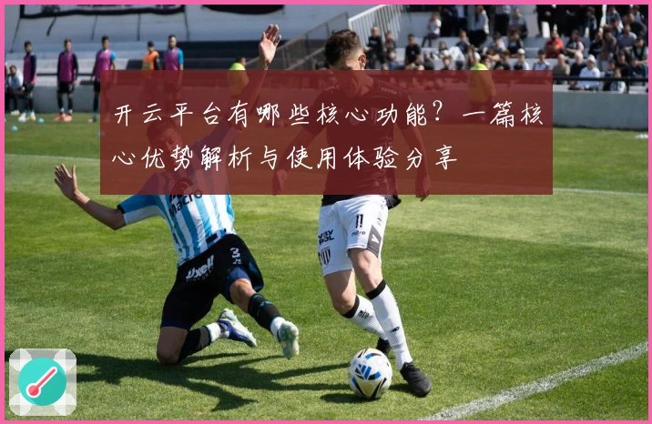 开云平台有哪些核心功能？一篇核心优势解析与使用体验分享