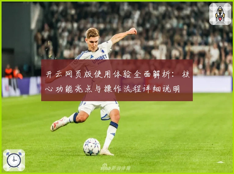 开云网页版使用体验全面解析：核心功能亮点与操作流程详细说明