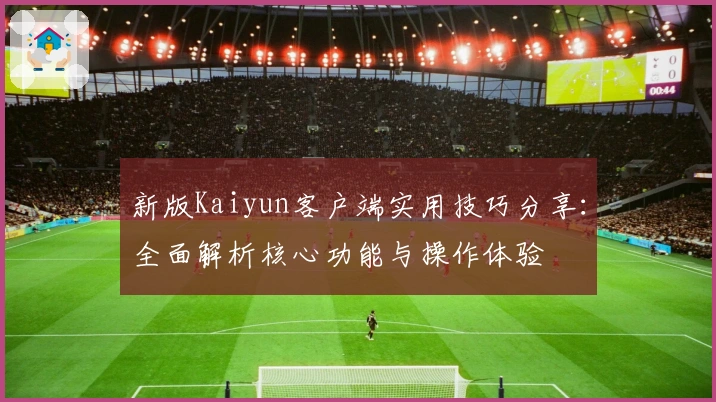 新版Kaiyun客户端实用技巧分享：全面解析核心功能与操作体验