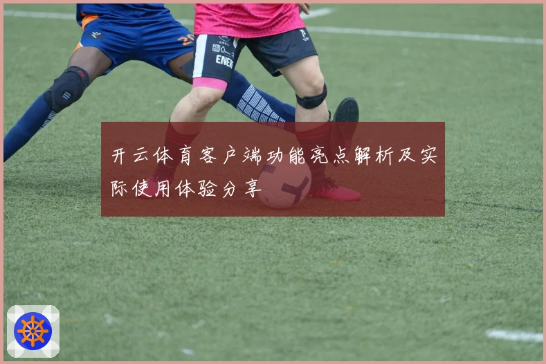 开云体育客户端功能亮点解析及实际使用体验分享
