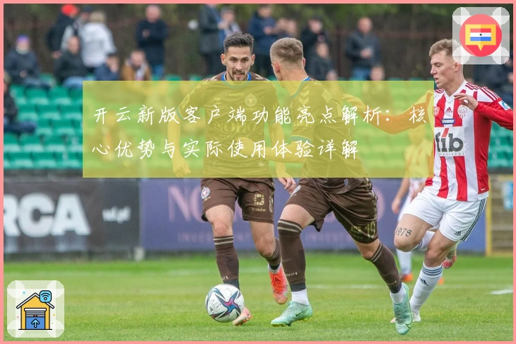 开云新版客户端功能亮点解析：核心优势与实际使用体验详解