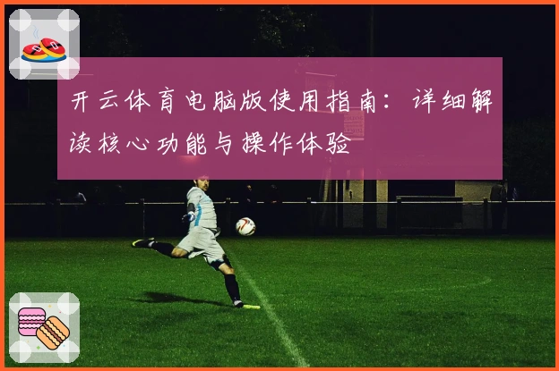 开云体育电脑版使用指南：详细解读核心功能与操作体验