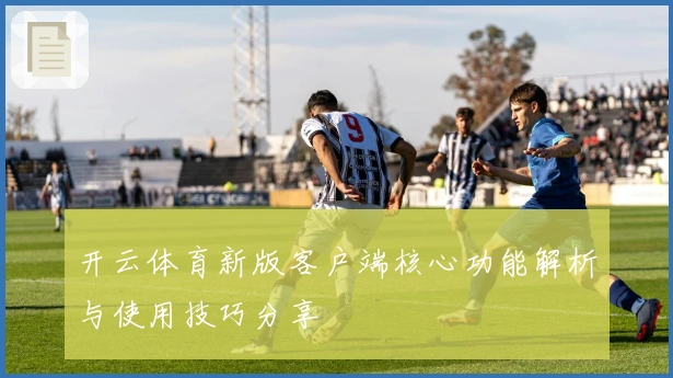 开云体育新版客户端核心功能解析与使用技巧分享