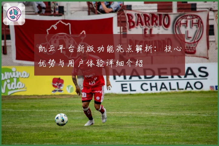 凯云平台新版功能亮点解析：核心优势与用户体验详细介绍