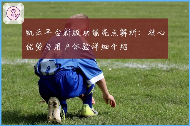 凯云平台新版功能亮点解析：核心优势与用户体验详细介绍