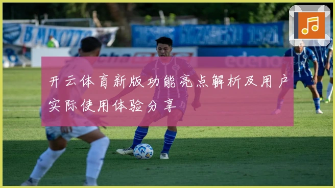 开云体育新版功能亮点解析及用户实际使用体验分享