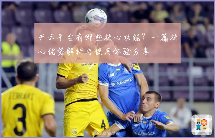 开云平台有哪些核心功能？一篇核心优势解析与使用体验分享