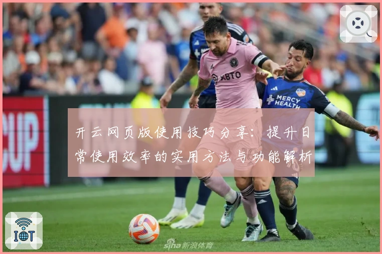 开云网页版使用技巧分享：提升日常使用效率的实用方法与功能解析