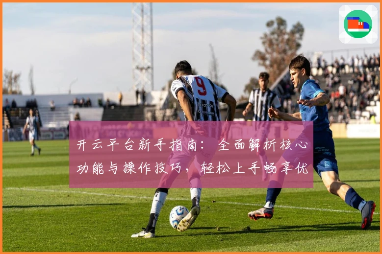 开云平台新手指南：全面解析核心功能与操作技巧，轻松上手畅享优质服务