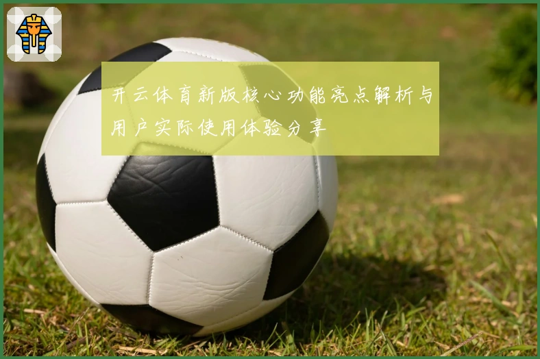 开云体育新版核心功能亮点解析与用户实际使用体验分享