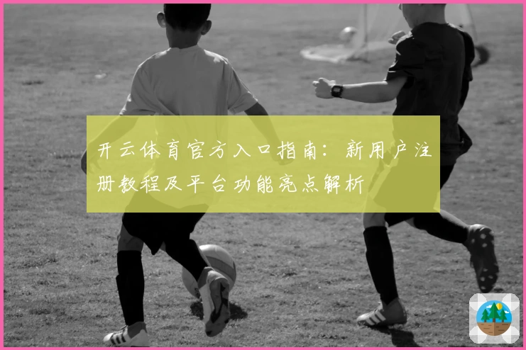 开云体育官方入口指南：新用户注册教程及平台功能亮点解析