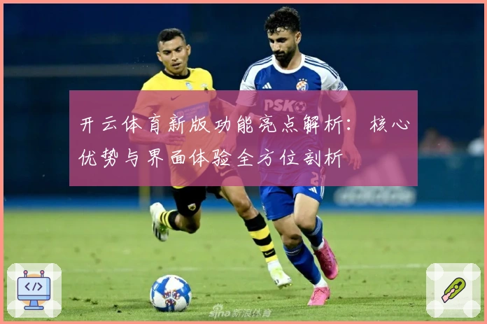 开云体育新版功能亮点解析：核心优势与界面体验全方位剖析
