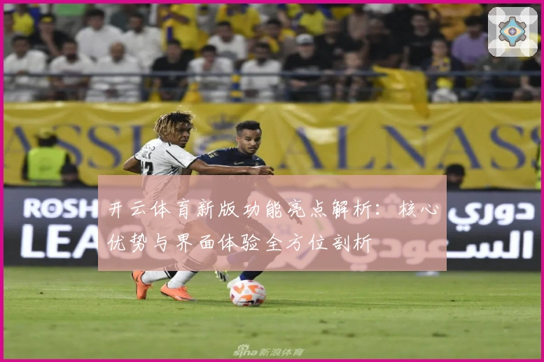 开云体育新版功能亮点解析：核心优势与界面体验全方位剖析