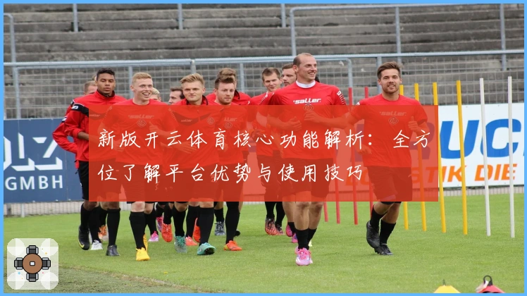 新版开云体育核心功能解析：全方位了解平台优势与使用技巧